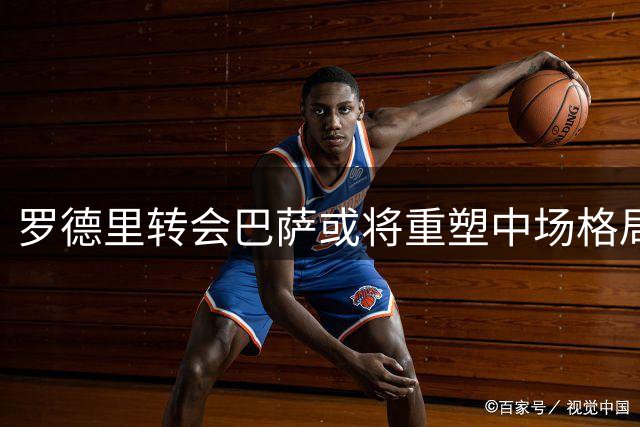 罗德里转会巴萨或将重塑中场格局